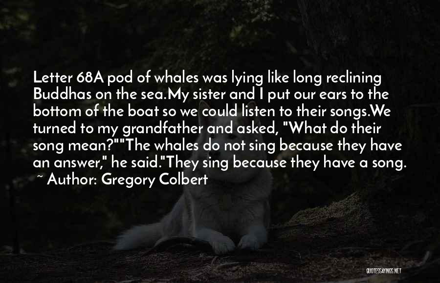 Gregory Colbert Quotes: Letter 68a Pod Of Whales Was Lying Like Long Reclining Buddhas On The Sea.my Sister And I Put Our Ears