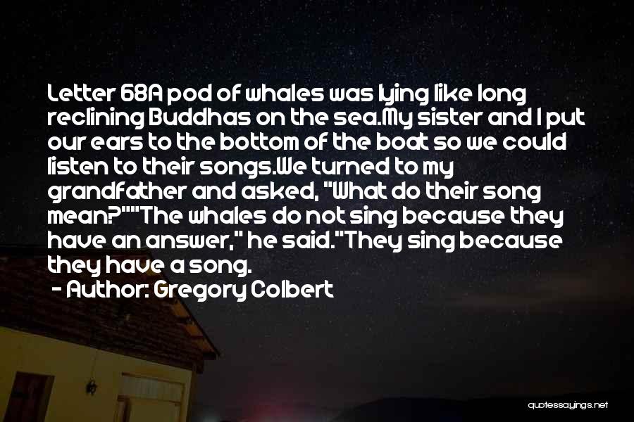 Gregory Colbert Quotes: Letter 68a Pod Of Whales Was Lying Like Long Reclining Buddhas On The Sea.my Sister And I Put Our Ears