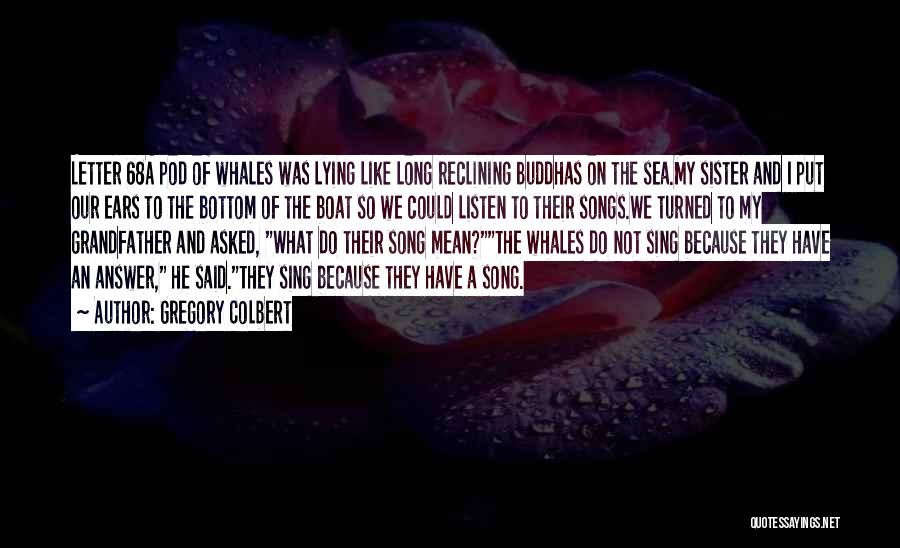 Gregory Colbert Quotes: Letter 68a Pod Of Whales Was Lying Like Long Reclining Buddhas On The Sea.my Sister And I Put Our Ears