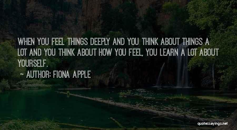 Fiona Apple Quotes: When You Feel Things Deeply And You Think About Things A Lot And You Think About How You Feel, You