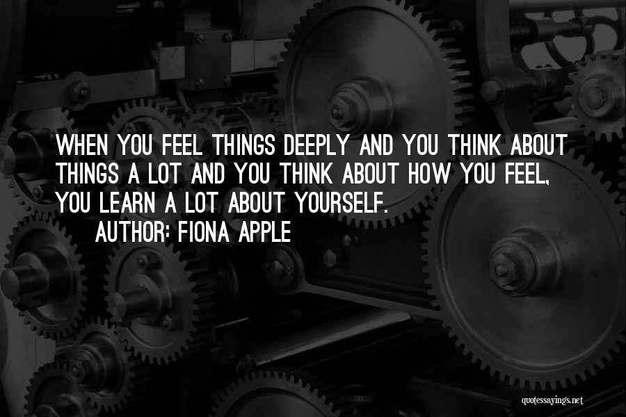 Fiona Apple Quotes: When You Feel Things Deeply And You Think About Things A Lot And You Think About How You Feel, You