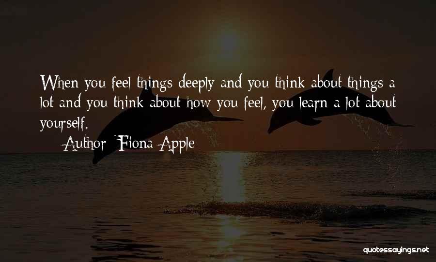 Fiona Apple Quotes: When You Feel Things Deeply And You Think About Things A Lot And You Think About How You Feel, You