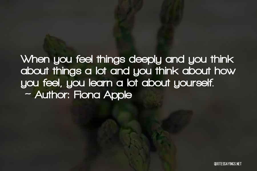 Fiona Apple Quotes: When You Feel Things Deeply And You Think About Things A Lot And You Think About How You Feel, You