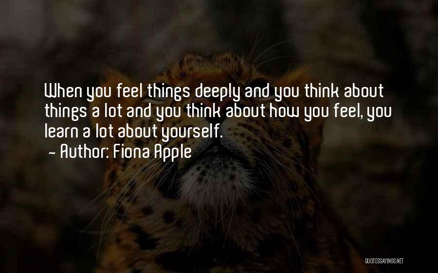 Fiona Apple Quotes: When You Feel Things Deeply And You Think About Things A Lot And You Think About How You Feel, You