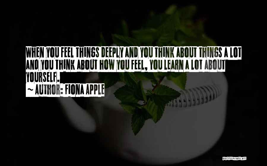 Fiona Apple Quotes: When You Feel Things Deeply And You Think About Things A Lot And You Think About How You Feel, You