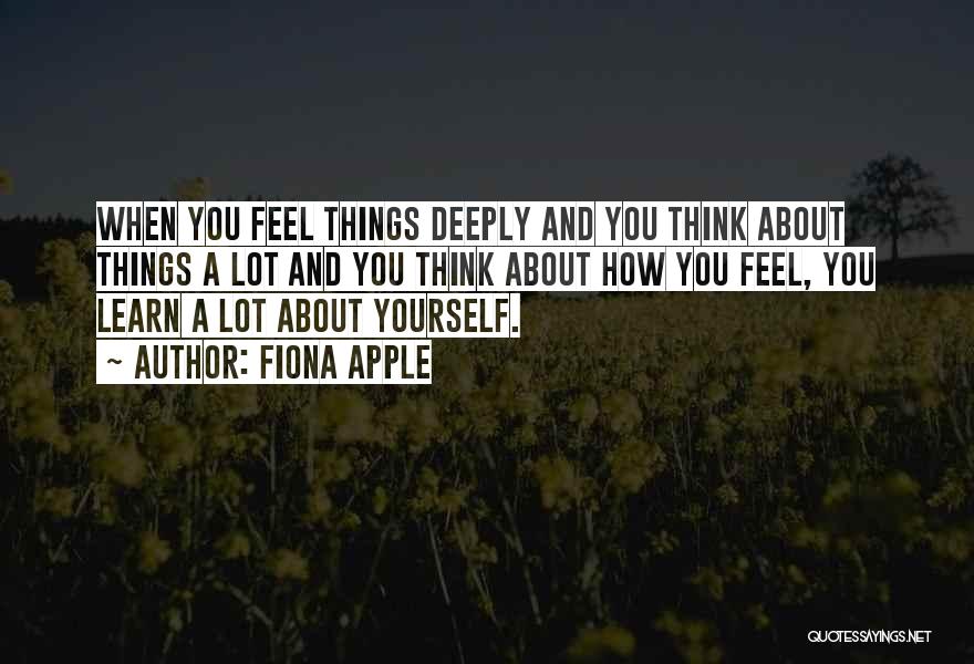 Fiona Apple Quotes: When You Feel Things Deeply And You Think About Things A Lot And You Think About How You Feel, You