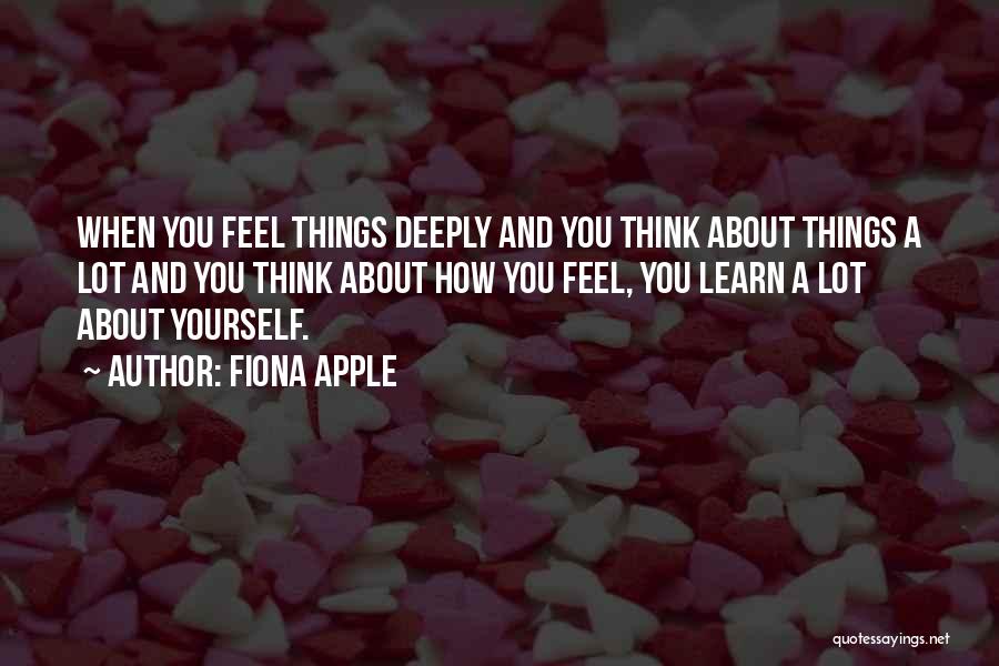 Fiona Apple Quotes: When You Feel Things Deeply And You Think About Things A Lot And You Think About How You Feel, You