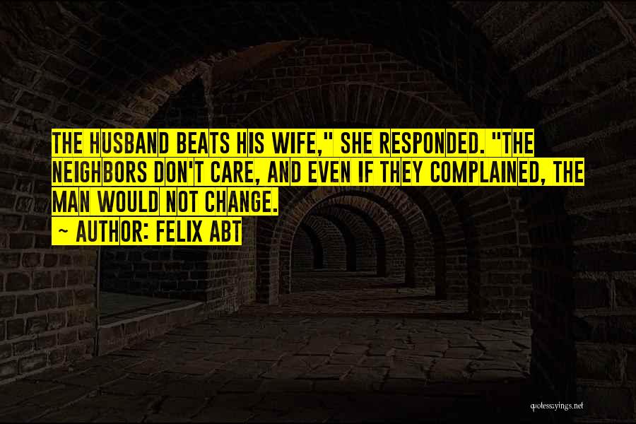 Felix Abt Quotes: The Husband Beats His Wife, She Responded. The Neighbors Don't Care, And Even If They Complained, The Man Would Not