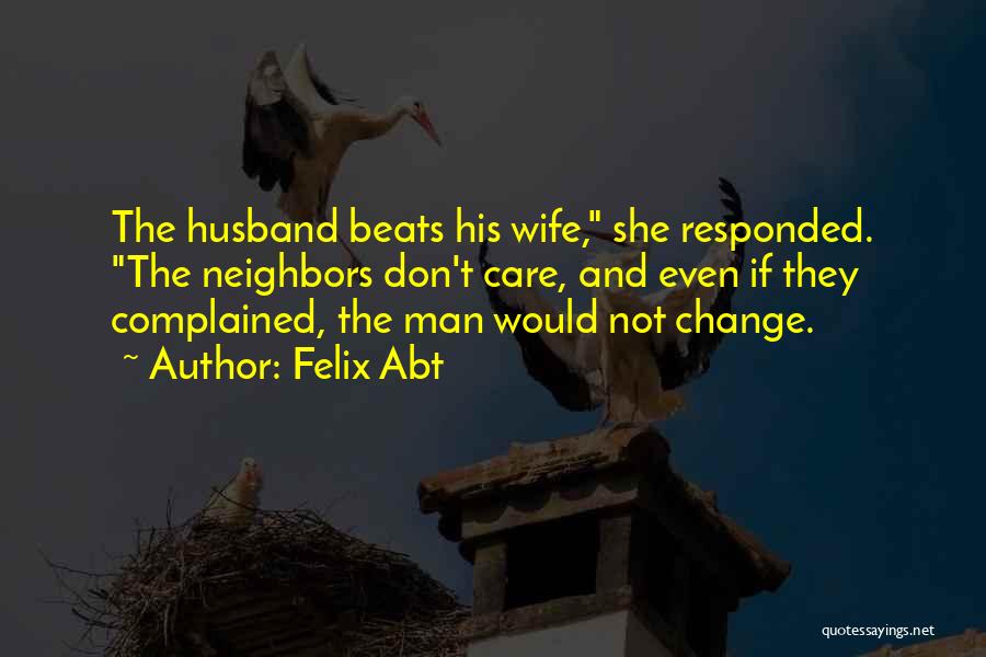 Felix Abt Quotes: The Husband Beats His Wife, She Responded. The Neighbors Don't Care, And Even If They Complained, The Man Would Not