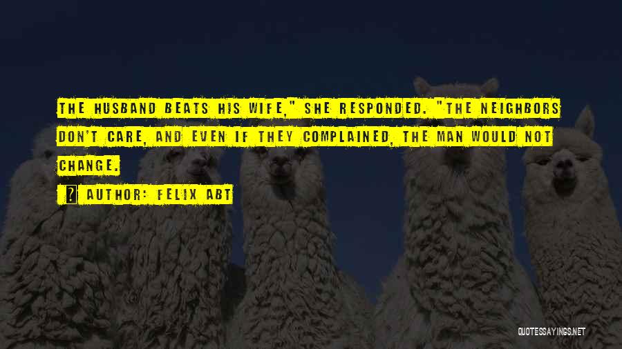 Felix Abt Quotes: The Husband Beats His Wife, She Responded. The Neighbors Don't Care, And Even If They Complained, The Man Would Not