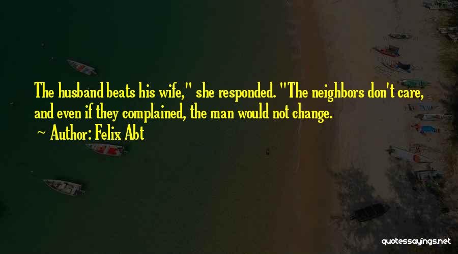 Felix Abt Quotes: The Husband Beats His Wife, She Responded. The Neighbors Don't Care, And Even If They Complained, The Man Would Not