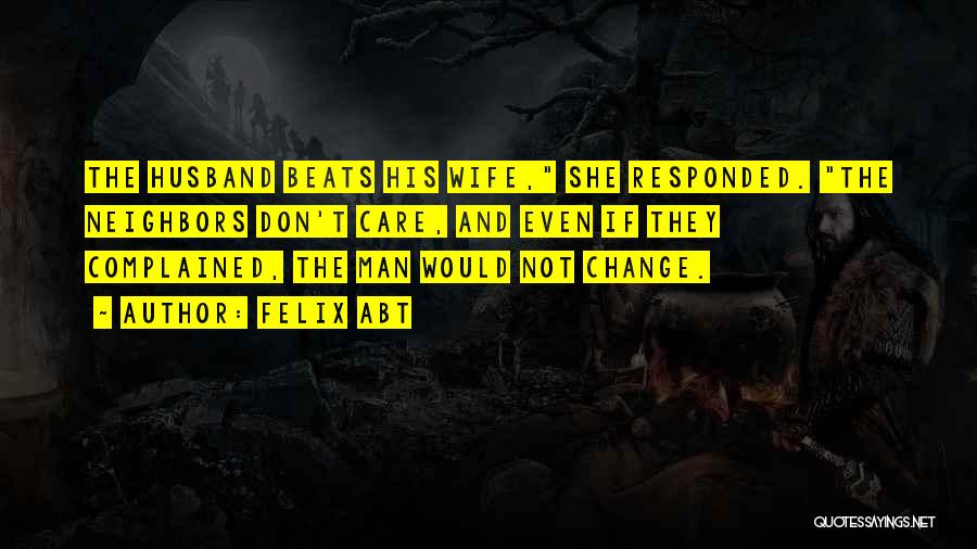 Felix Abt Quotes: The Husband Beats His Wife, She Responded. The Neighbors Don't Care, And Even If They Complained, The Man Would Not