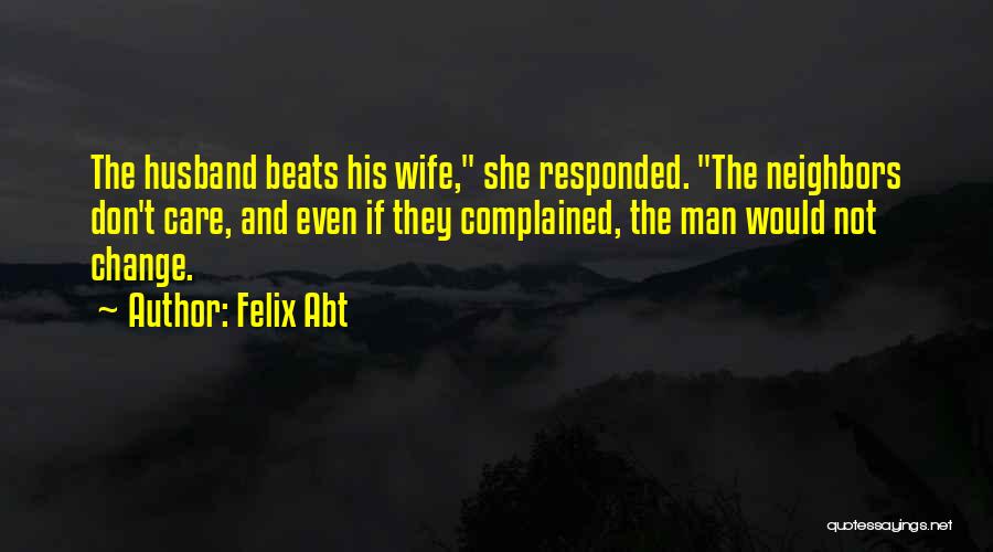 Felix Abt Quotes: The Husband Beats His Wife, She Responded. The Neighbors Don't Care, And Even If They Complained, The Man Would Not