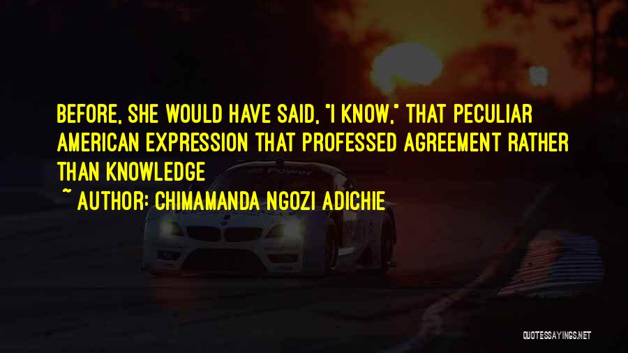 Chimamanda Ngozi Adichie Quotes: Before, She Would Have Said, I Know, That Peculiar American Expression That Professed Agreement Rather Than Knowledge