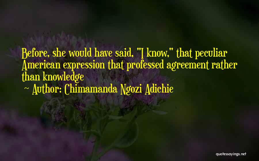 Chimamanda Ngozi Adichie Quotes: Before, She Would Have Said, I Know, That Peculiar American Expression That Professed Agreement Rather Than Knowledge