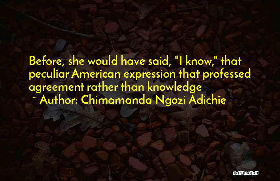 Chimamanda Ngozi Adichie Quotes: Before, She Would Have Said, I Know, That Peculiar American Expression That Professed Agreement Rather Than Knowledge