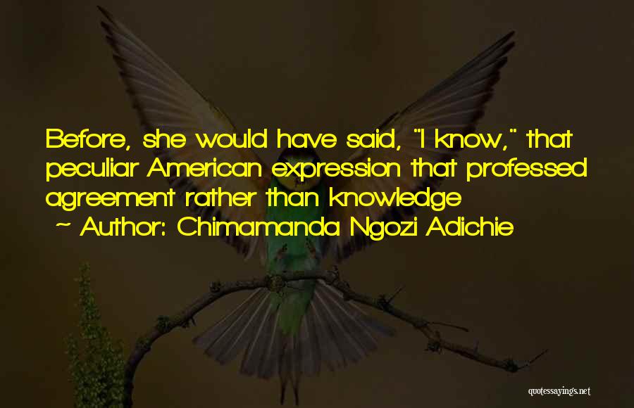 Chimamanda Ngozi Adichie Quotes: Before, She Would Have Said, I Know, That Peculiar American Expression That Professed Agreement Rather Than Knowledge