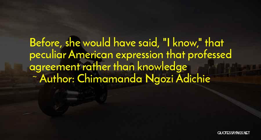 Chimamanda Ngozi Adichie Quotes: Before, She Would Have Said, I Know, That Peculiar American Expression That Professed Agreement Rather Than Knowledge