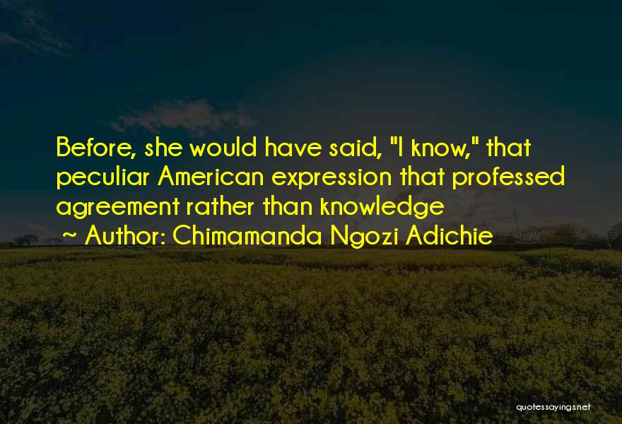 Chimamanda Ngozi Adichie Quotes: Before, She Would Have Said, I Know, That Peculiar American Expression That Professed Agreement Rather Than Knowledge