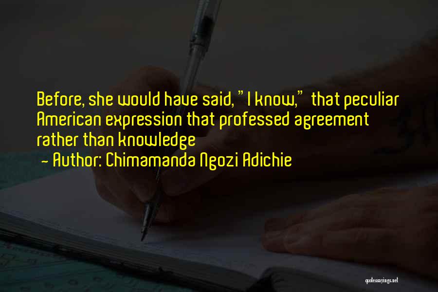 Chimamanda Ngozi Adichie Quotes: Before, She Would Have Said, I Know, That Peculiar American Expression That Professed Agreement Rather Than Knowledge