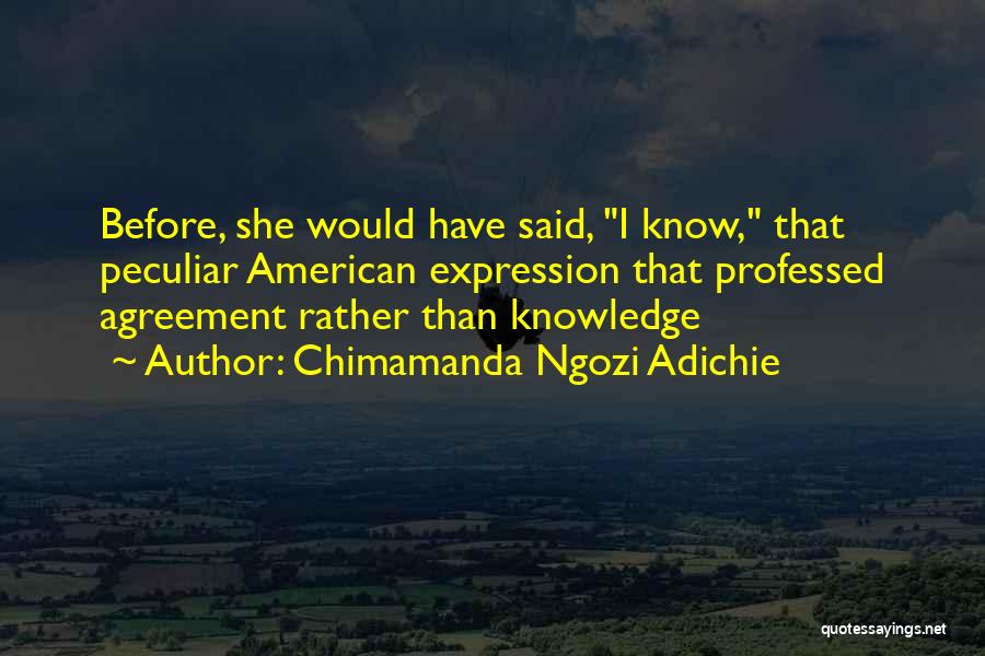 Chimamanda Ngozi Adichie Quotes: Before, She Would Have Said, I Know, That Peculiar American Expression That Professed Agreement Rather Than Knowledge