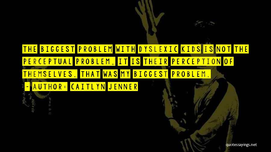 Caitlyn Jenner Quotes: The Biggest Problem With Dyslexic Kids Is Not The Perceptual Problem, It Is Their Perception Of Themselves. That Was My