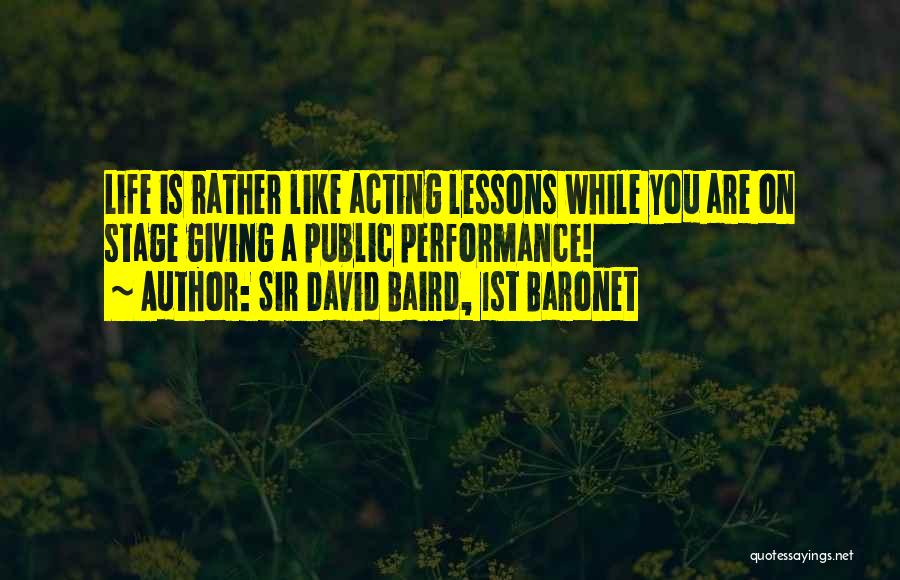 Sir David Baird, 1st Baronet Quotes: Life Is Rather Like Acting Lessons While You Are On Stage Giving A Public Performance!