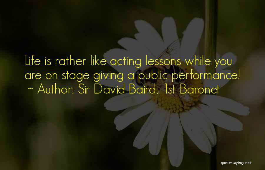 Sir David Baird, 1st Baronet Quotes: Life Is Rather Like Acting Lessons While You Are On Stage Giving A Public Performance!