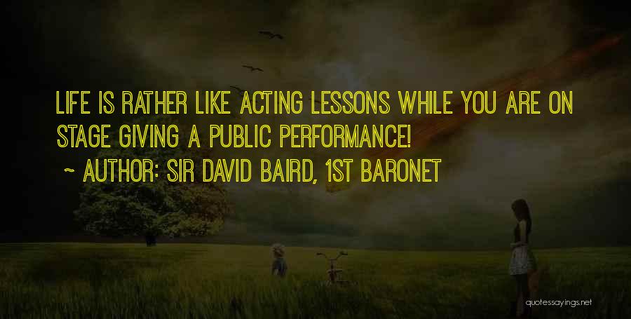 Sir David Baird, 1st Baronet Quotes: Life Is Rather Like Acting Lessons While You Are On Stage Giving A Public Performance!