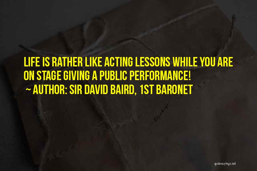 Sir David Baird, 1st Baronet Quotes: Life Is Rather Like Acting Lessons While You Are On Stage Giving A Public Performance!
