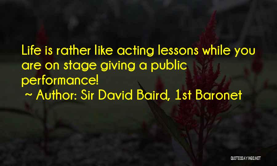 Sir David Baird, 1st Baronet Quotes: Life Is Rather Like Acting Lessons While You Are On Stage Giving A Public Performance!