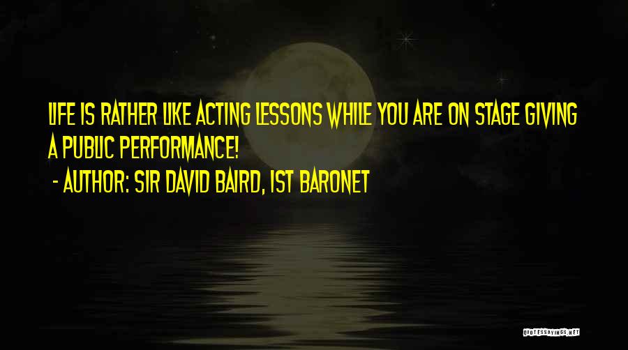 Sir David Baird, 1st Baronet Quotes: Life Is Rather Like Acting Lessons While You Are On Stage Giving A Public Performance!