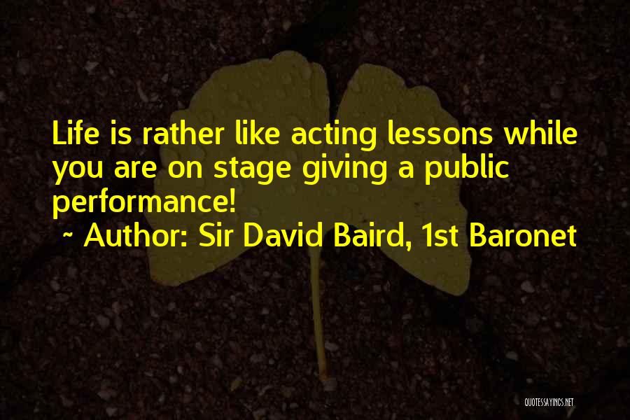 Sir David Baird, 1st Baronet Quotes: Life Is Rather Like Acting Lessons While You Are On Stage Giving A Public Performance!