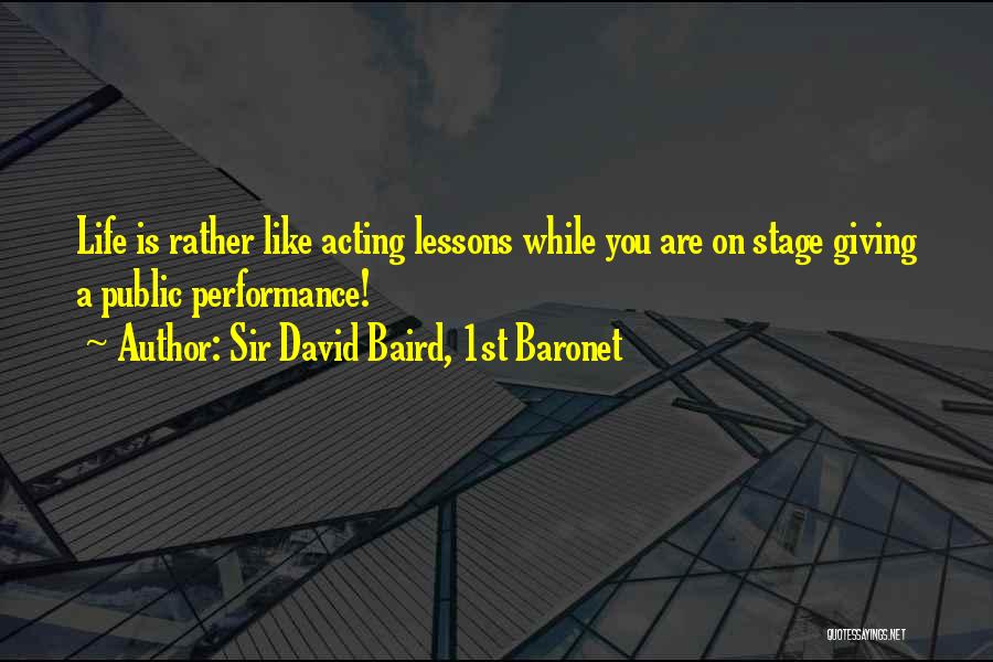 Sir David Baird, 1st Baronet Quotes: Life Is Rather Like Acting Lessons While You Are On Stage Giving A Public Performance!