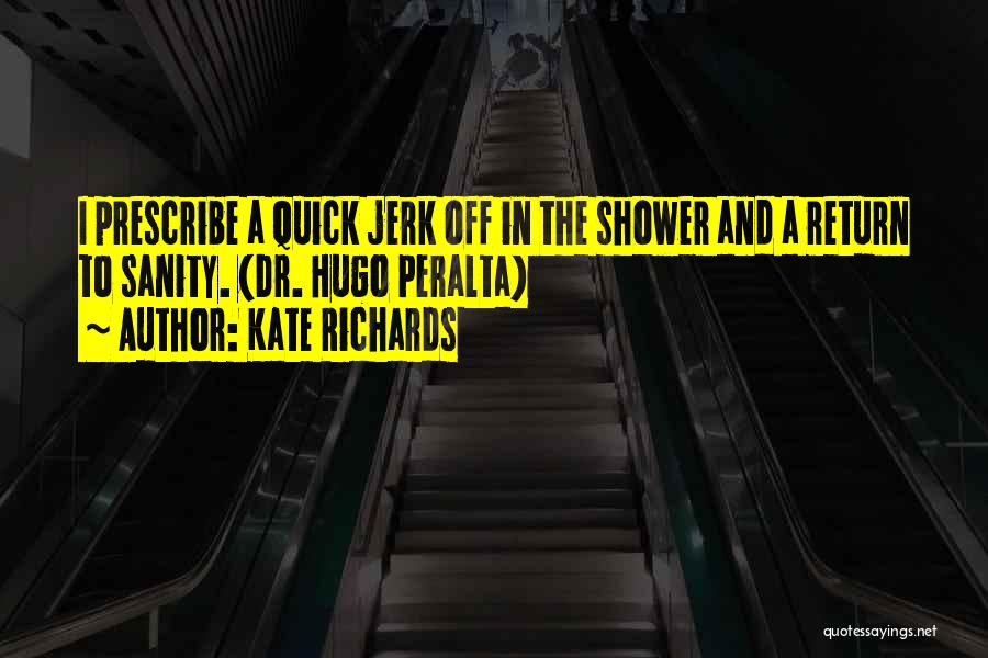 Kate Richards Quotes: I Prescribe A Quick Jerk Off In The Shower And A Return To Sanity. (dr. Hugo Peralta)