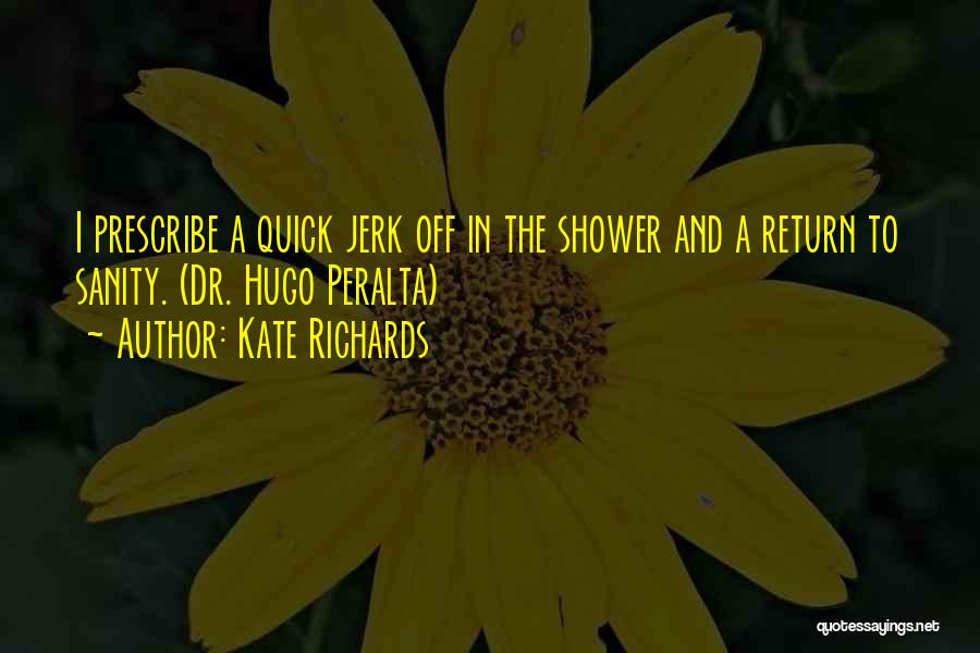 Kate Richards Quotes: I Prescribe A Quick Jerk Off In The Shower And A Return To Sanity. (dr. Hugo Peralta)