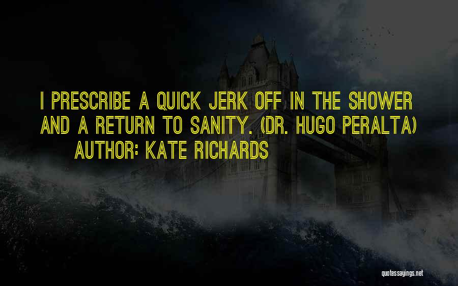 Kate Richards Quotes: I Prescribe A Quick Jerk Off In The Shower And A Return To Sanity. (dr. Hugo Peralta)