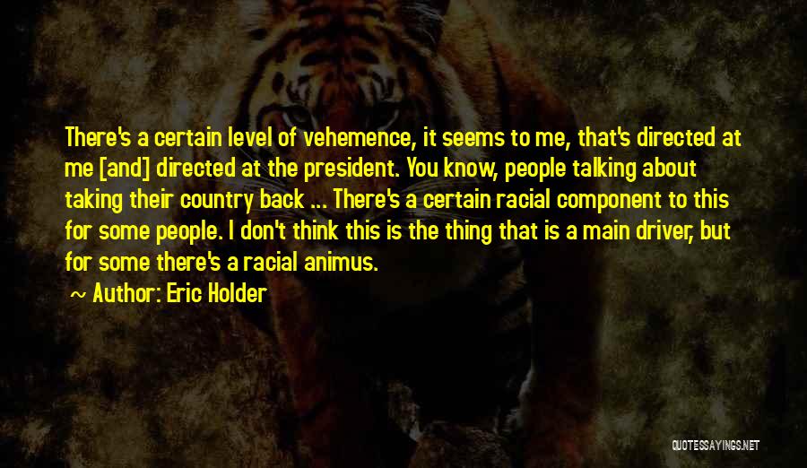 Eric Holder Quotes: There's A Certain Level Of Vehemence, It Seems To Me, That's Directed At Me [and] Directed At The President. You