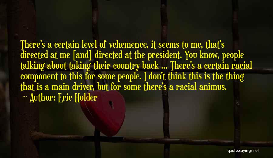 Eric Holder Quotes: There's A Certain Level Of Vehemence, It Seems To Me, That's Directed At Me [and] Directed At The President. You