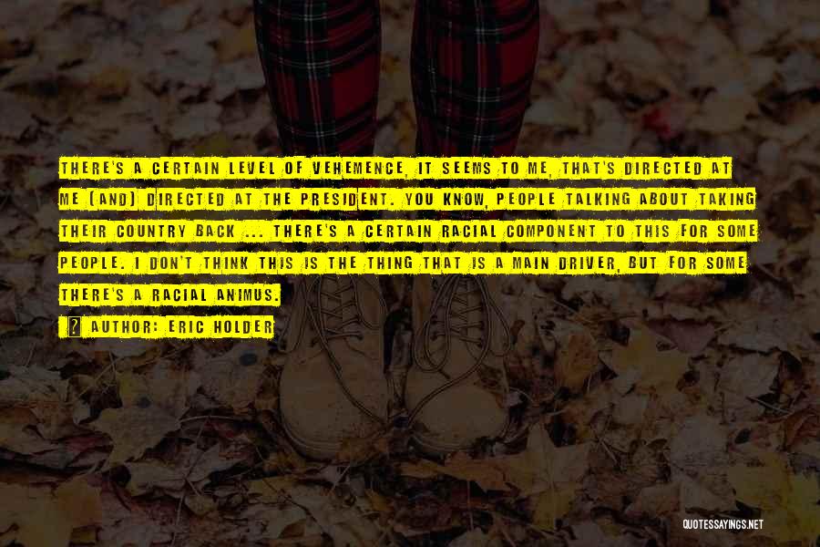 Eric Holder Quotes: There's A Certain Level Of Vehemence, It Seems To Me, That's Directed At Me [and] Directed At The President. You