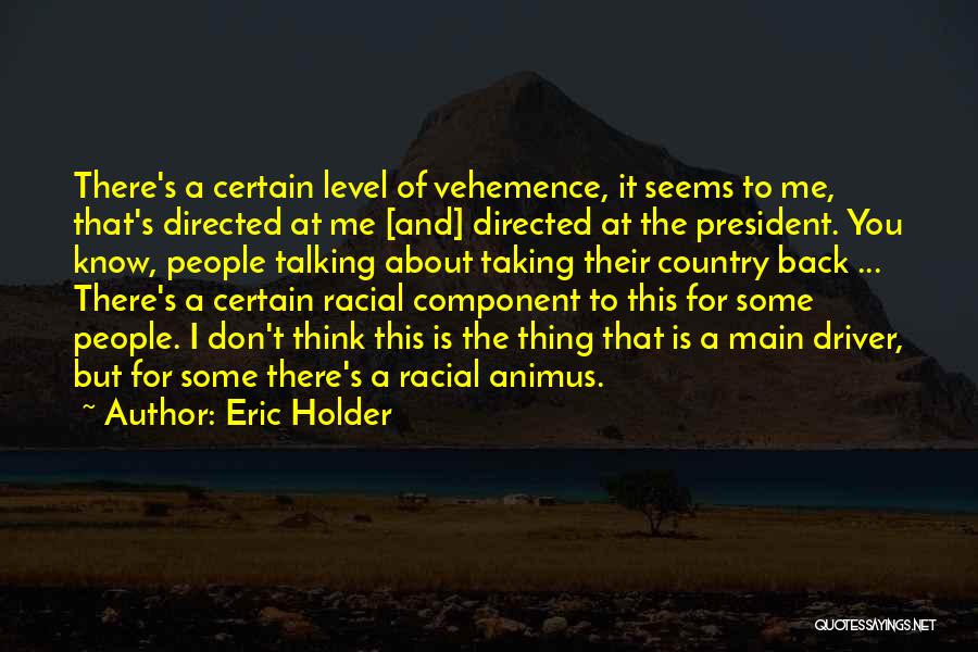 Eric Holder Quotes: There's A Certain Level Of Vehemence, It Seems To Me, That's Directed At Me [and] Directed At The President. You