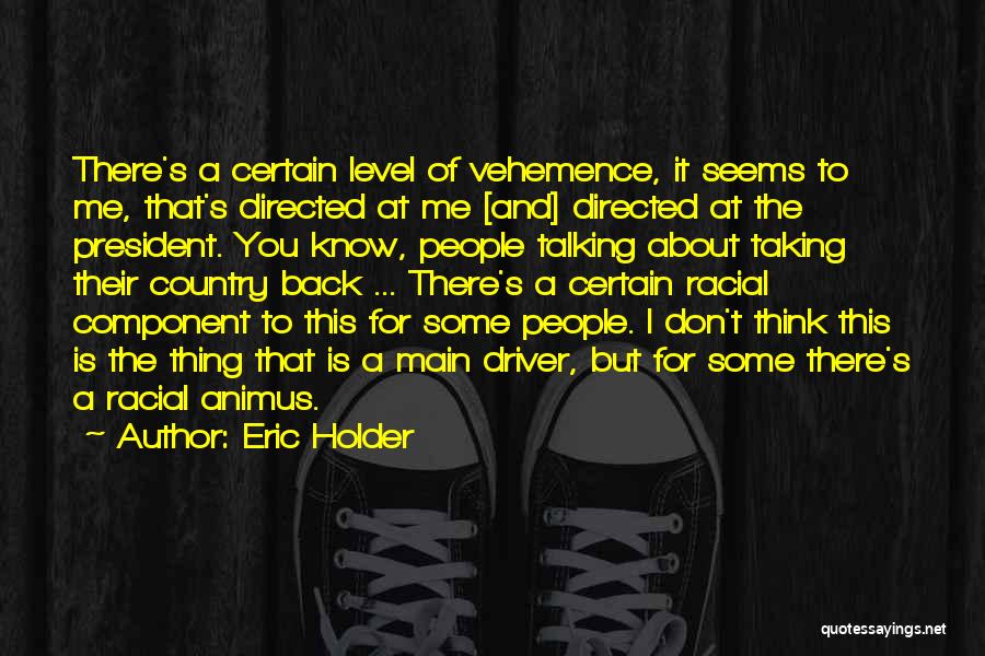 Eric Holder Quotes: There's A Certain Level Of Vehemence, It Seems To Me, That's Directed At Me [and] Directed At The President. You