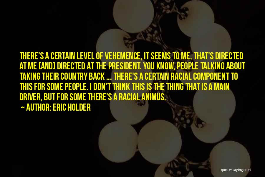 Eric Holder Quotes: There's A Certain Level Of Vehemence, It Seems To Me, That's Directed At Me [and] Directed At The President. You