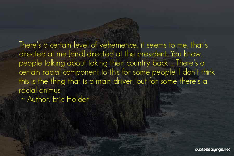 Eric Holder Quotes: There's A Certain Level Of Vehemence, It Seems To Me, That's Directed At Me [and] Directed At The President. You