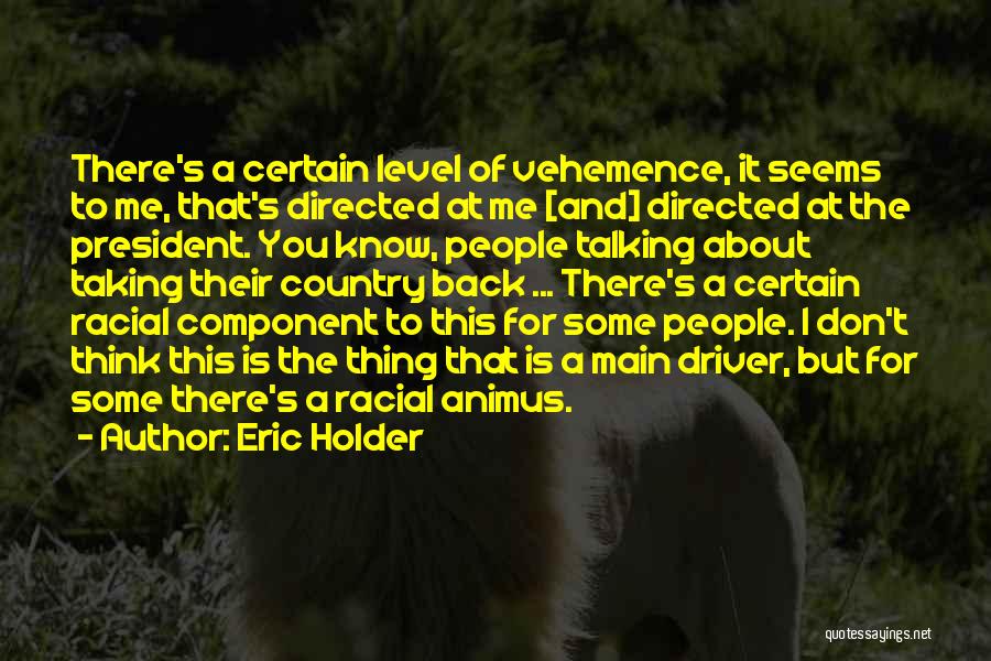 Eric Holder Quotes: There's A Certain Level Of Vehemence, It Seems To Me, That's Directed At Me [and] Directed At The President. You