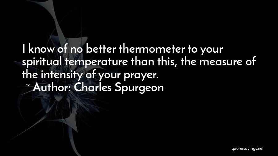 Charles Spurgeon Quotes: I Know Of No Better Thermometer To Your Spiritual Temperature Than This, The Measure Of The Intensity Of Your Prayer.