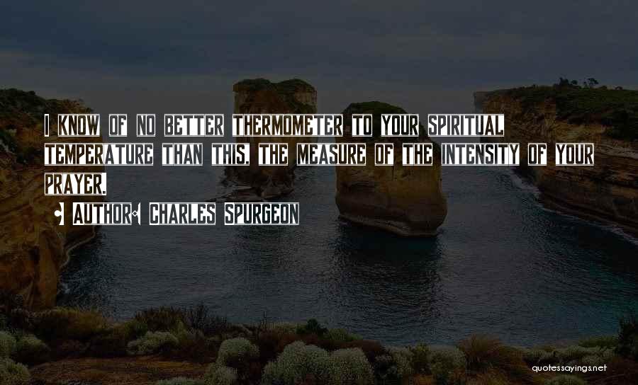 Charles Spurgeon Quotes: I Know Of No Better Thermometer To Your Spiritual Temperature Than This, The Measure Of The Intensity Of Your Prayer.