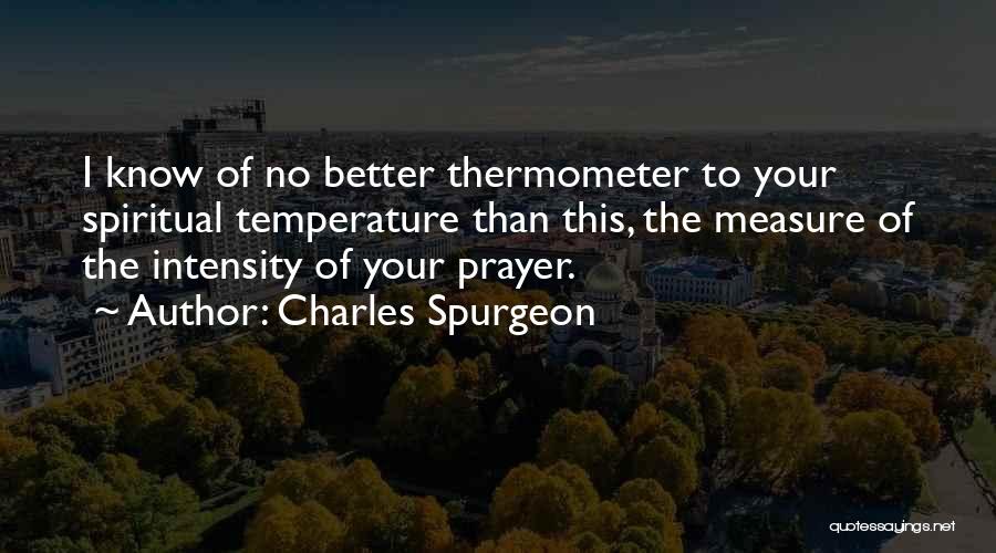 Charles Spurgeon Quotes: I Know Of No Better Thermometer To Your Spiritual Temperature Than This, The Measure Of The Intensity Of Your Prayer.