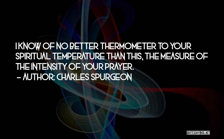 Charles Spurgeon Quotes: I Know Of No Better Thermometer To Your Spiritual Temperature Than This, The Measure Of The Intensity Of Your Prayer.