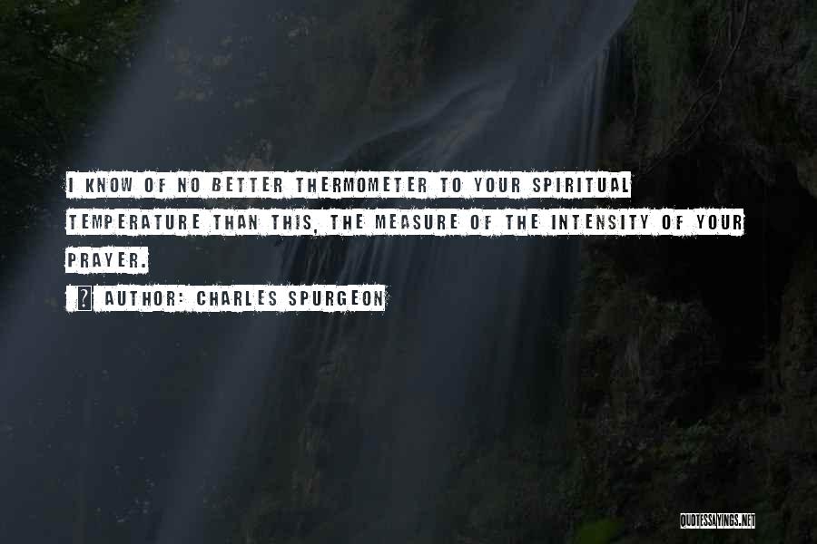 Charles Spurgeon Quotes: I Know Of No Better Thermometer To Your Spiritual Temperature Than This, The Measure Of The Intensity Of Your Prayer.